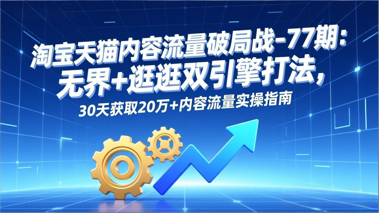 淘宝天猫内容流量破局战-77期：无界+逛逛双引擎打法，30天获取20万+内容流量实操指南-资源后花园
