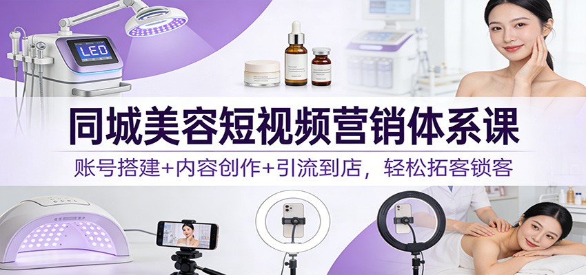 同城美容短视频营销体系课：账号搭建+内容创作+引流到店，轻松拓客锁客-资源后花园