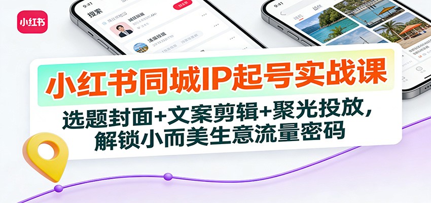 小红书同城IP起号实战课：选题封面+文案剪辑+聚光投放，解锁小而美生意流量密码-资源后花园