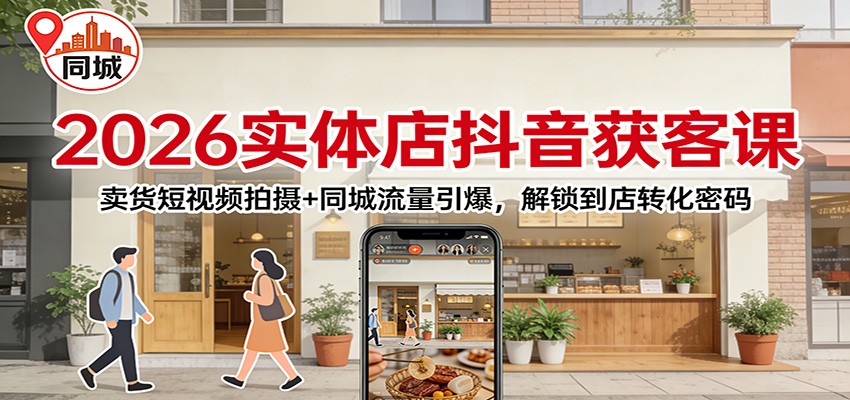2026实体店抖音获客：卖货短视频拍摄+同城流量引爆，解锁到店转化密码-资源后花园