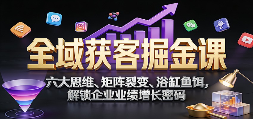 全域获客掘金课：六大思维、矩阵裂变、浴缸鱼饵，解锁企业业绩增长密码-资源后花园