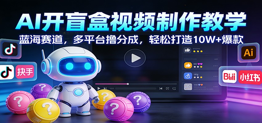AI开盲盒视频制作教学：蓝海赛道，多平台撸分成，轻松打造10W+爆款-资源后花园
