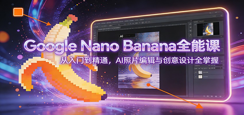 Google Nano Banana全能课：从入门到精通，AI照片编辑与创意设计全掌握-资源后花园