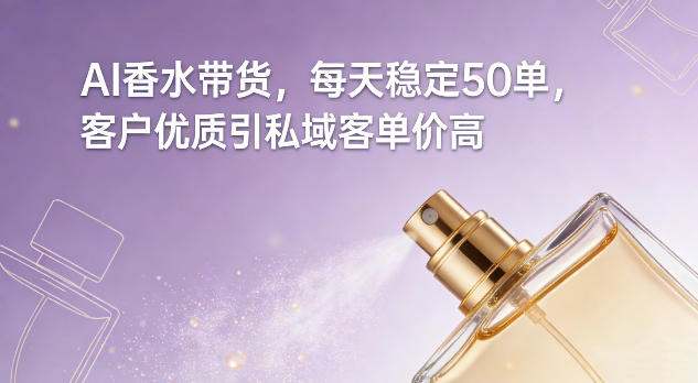 AI香水带货，每天稳定50单，客户优质引私域客单价高-资源后花园