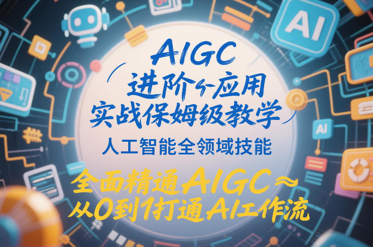 AIGC进阶应用实战保姆级教学，人工智能全领域技能，全面精通AIGC从0到1打通AI工作流-资源后花园