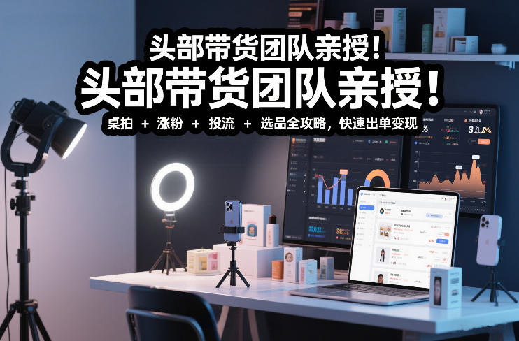 头部带货团队亲授！专业短视频实拍带货课：桌拍+涨粉+投流+选品全攻略，快速出单变现，月入2w+-资源后花园