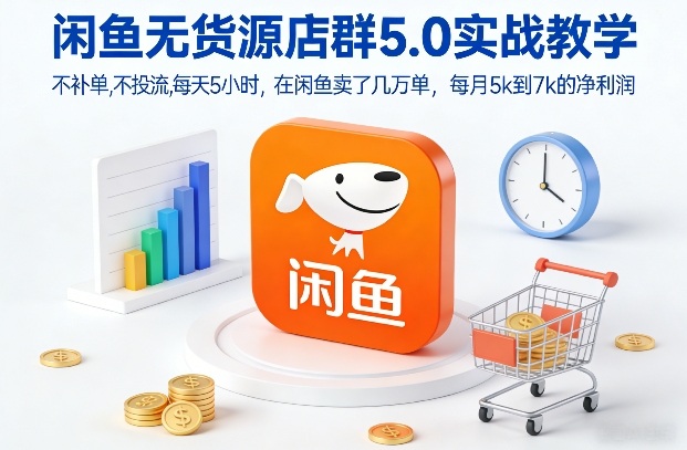 闲鱼无货源店群5.0实战教学，不补单，不投流，每天5小时，在闲鱼卖了几万单，每月5k到7k的净利润-资源后花园