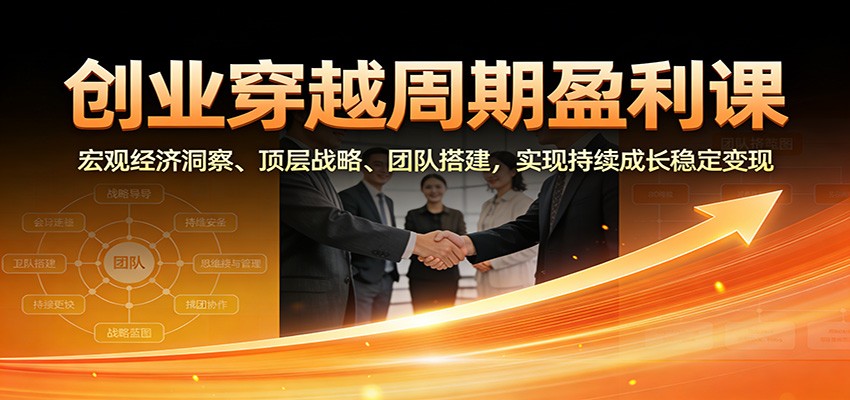 创业穿越周期盈利课：宏观经济洞察、顶层战略、团队搭建，实现持续成长稳定变现-资源后花园