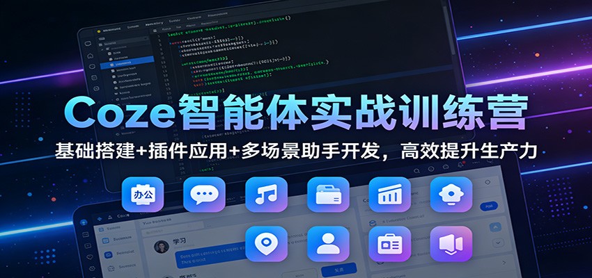 Coze智能体实战训练营：基础搭建+插件应用+多场景助手开发，高效提升生产力-资源后花园
