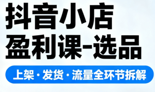 抖音小店盈利课-选品·上架·发货·流量全环节拆解-资源后花园