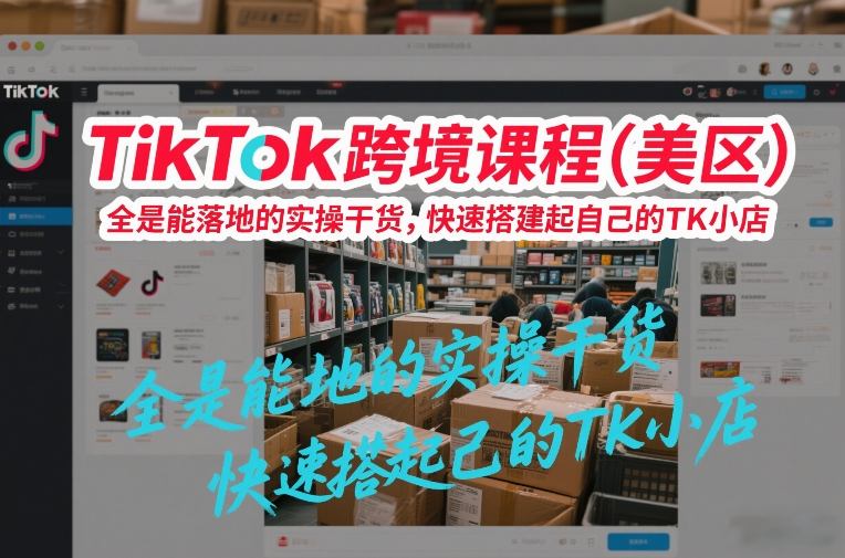 TikTok跨境课程(美区)，全是能落地的实操干货，快速搭建起自己的TK小店-资源后花园