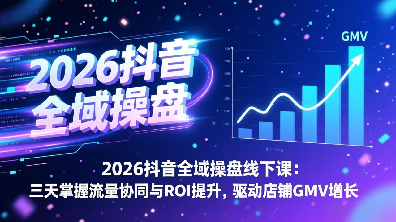 2026抖音全域操盘线下课：三天掌握流量协同与ROI提升，驱动店铺GMV增长-资源后花园