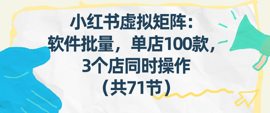 小红书虚拟矩阵：软件批量发笔记，单店100款，3个店同时操作(共71节)-资源后花园