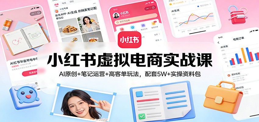 小红书虚拟电商实战课：AI原创+笔记运营+高客单玩法，配套5W+实操资料包-资源后花园