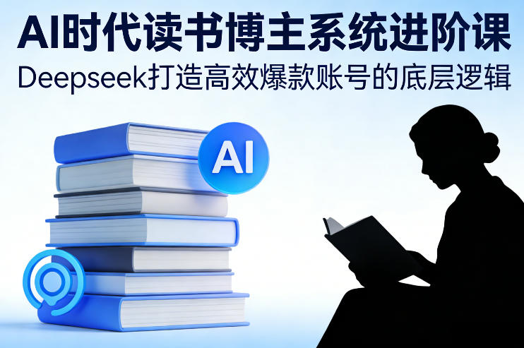 AI时代读书博主系统进阶课，Deepseek打造高效爆款账号的底层逻辑-资源后花园