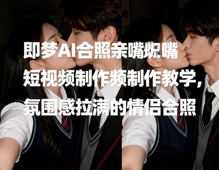 即梦AI合照亲嘴短视频制作教学，氛围感拉满的情侣合照-资源后花园