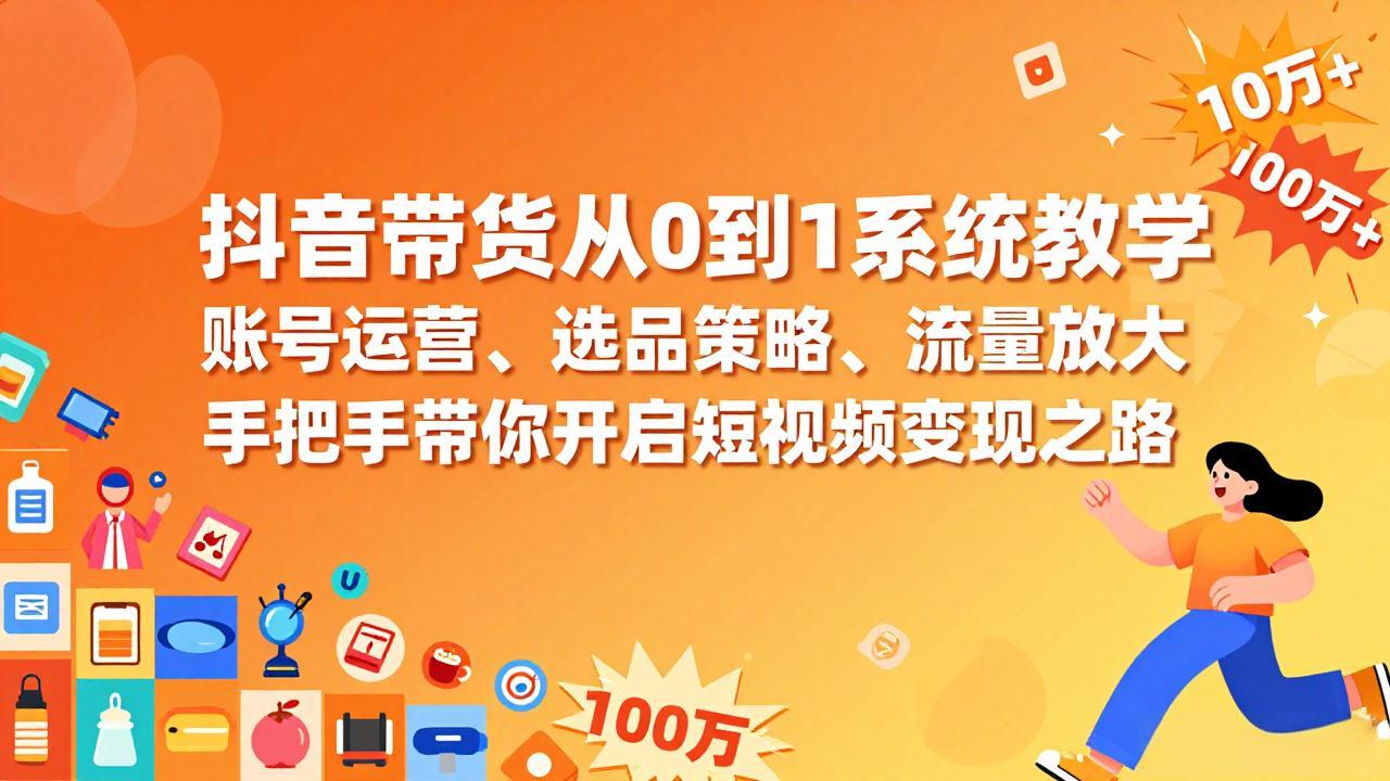 抖音带货从0到1系统教学，账号运营、选品策略、流量放大，手把手带你开启短视频变现之路-资源后花园