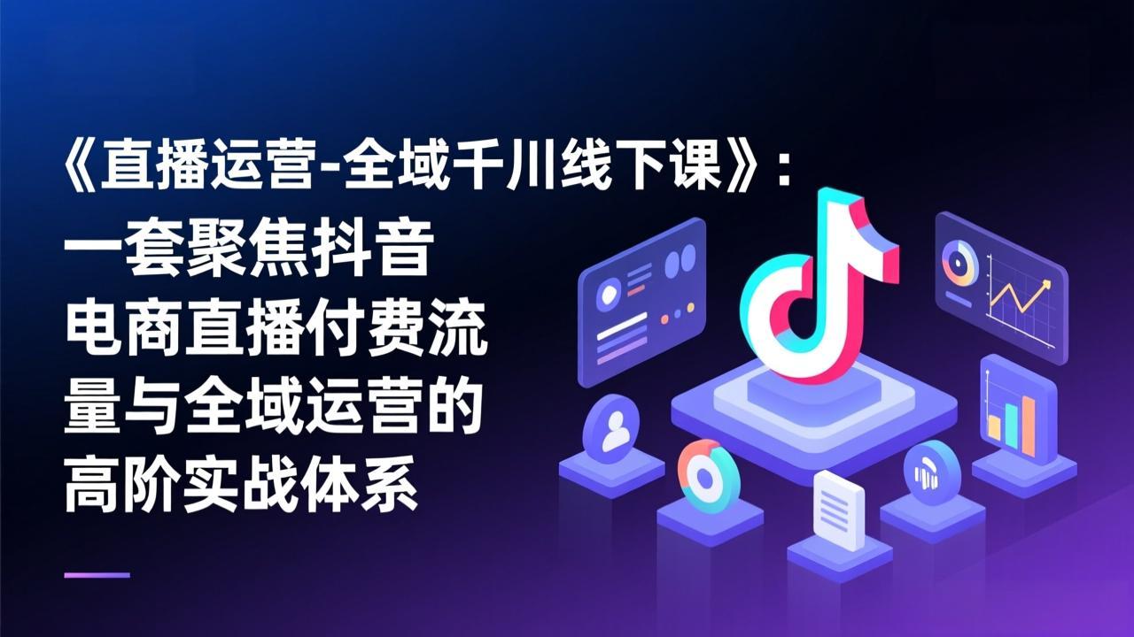 《直播运营-全域千川线下课》：一套聚焦抖音电商直播付费流量与全域运营的高阶实战体系-资源后花园