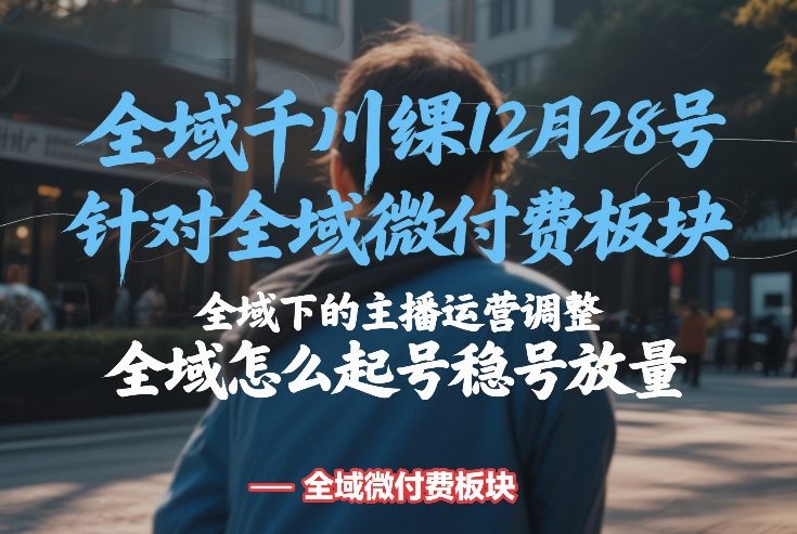 全域千川线下课12月28号，针对全域微付费板块，全域下的主播运营调整，全域怎么起号稳号放量-资源后花园