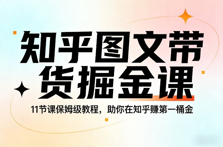 知乎图文带货掘金课，11节课保姆级教程，助你在知乎賺第一桶金-资源后花园