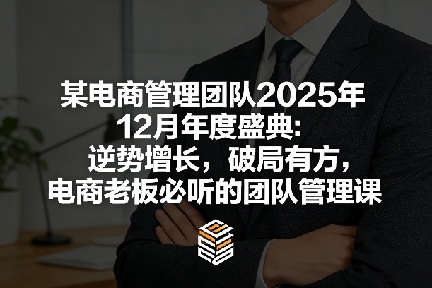 某电商管理团队2025年12月年度盛典：逆势增长，破局有方，电商老板必听的团队管理课-资源后花园