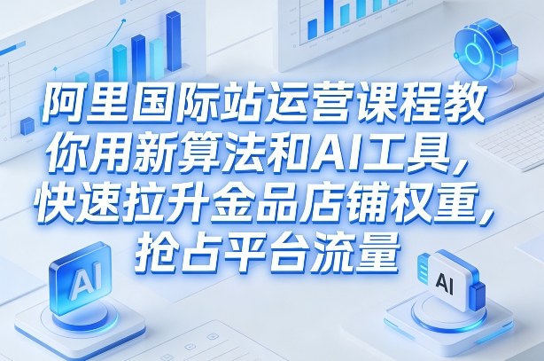 阿里国际站运营课程，教你用新算法和AI工具，快速拉升金品店铺权重，抢占平台流量(更新2026)-资源后花园