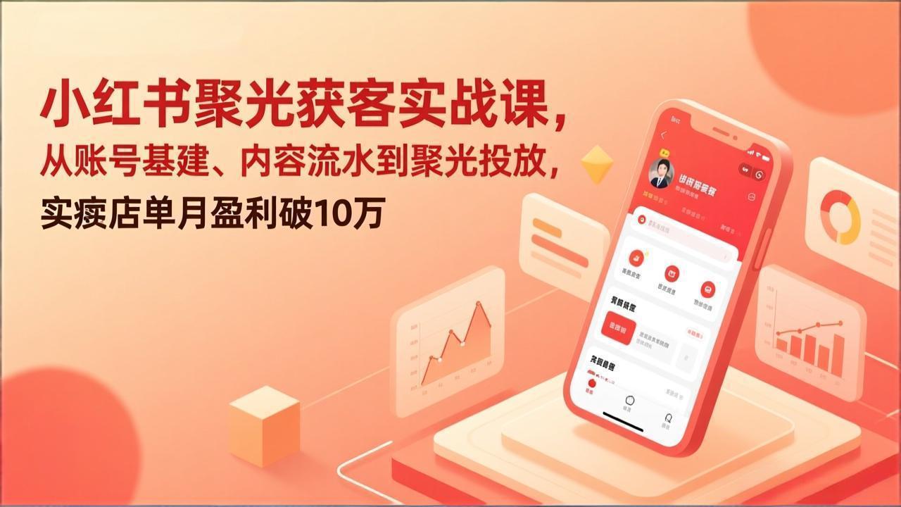 小红书聚光获客实战课，从账号基建、内容流水到聚光投放，实体店单月盈利破10万-资源后花园