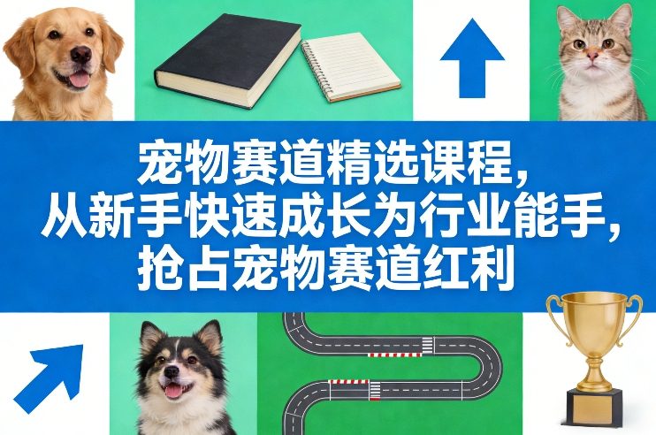 宠物赛道精选课程，从新手快速成长为行业能手，抢占宠物赛道红利-资源后花园