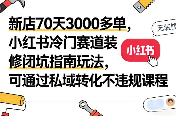 新店70天3000多单，小红书冷门赛道装修闭坑指南玩法，可通过私域转化不违规课程-资源后花园