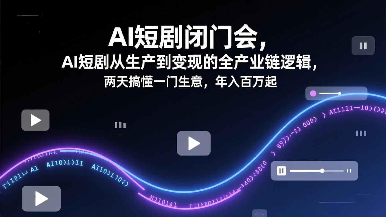 AI短剧闭门会，AI短剧从生产到变现的全产业链逻辑，两天搞懂一门生意，年入百万起-资源后花园