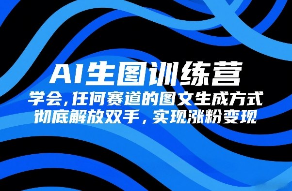 AI生图训练营，学会任何赛道的图文生成方式，彻底解放双手，实现涨粉变现-资源后花园