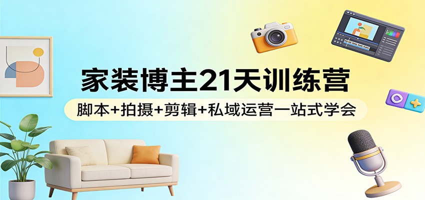 家装博主21天训练营：脚本+拍摄+剪辑+私域运营一站式学会-资源后花园