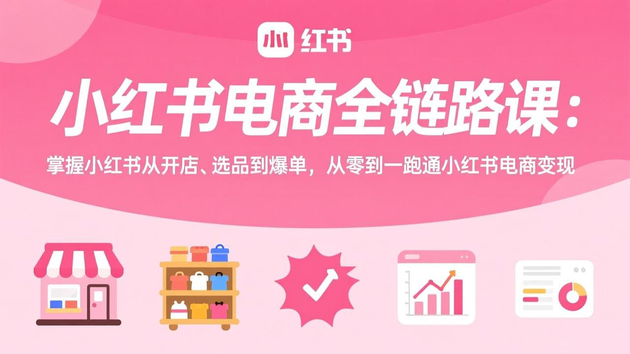 小红书电商全链路课：掌握小红书从开店、选品到爆单，从零到一跑通小红书电商变现-资源后花园