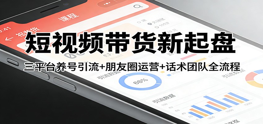 短视频带货新起盘：三平台养号引流+朋友圈运营+话术团队全流程-资源后花园