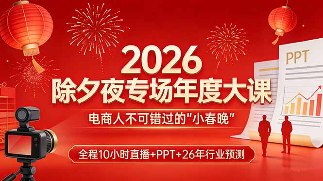 2026除夕夜专场年度大课，全程10小时直播+PPT+26年行业预测，是电商人不可错过的“小春晚”-资源后花园