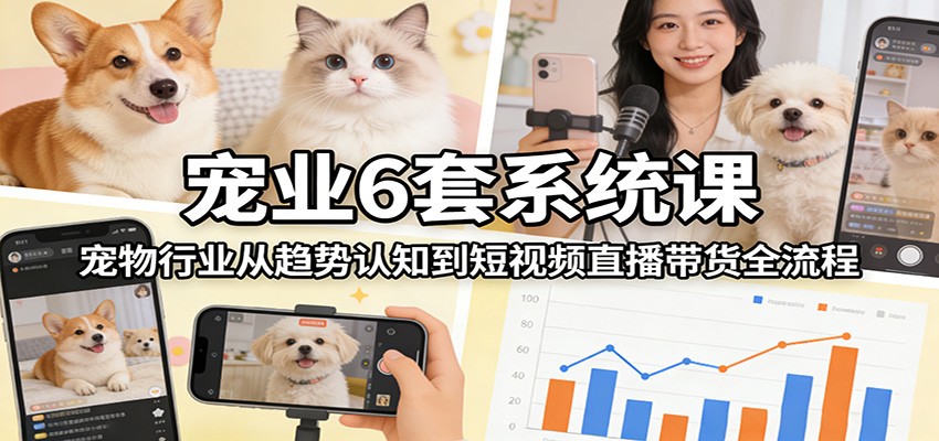 宠业6套系统课：宠物行业从趋势认知到短视频直播带货全流程-资源后花园