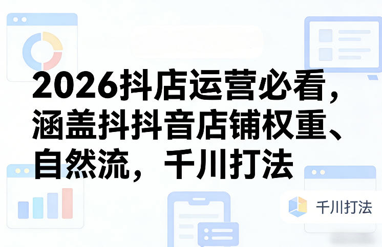 2026抖店运营必看，涵盖抖音店铺权重、自然流，千川打法-资源后花园