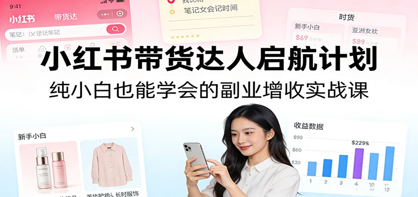 小红书带货达人启航计划：纯小白也能学会的副业增收实战课-资源后花园