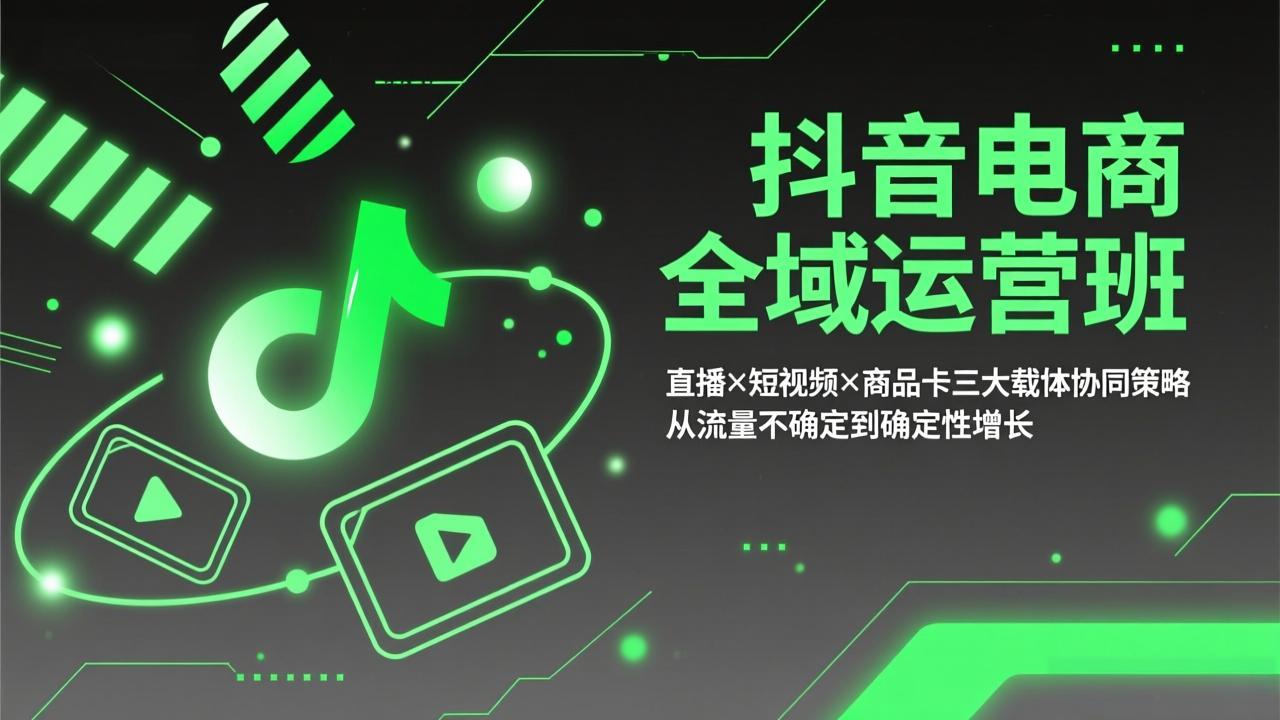 抖音电商全域运营班：直播×短视频×商品卡三大载体协同策略，从流量不确定到确定性增长-资源后花园