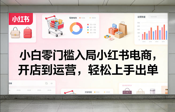 小白零门槛入局小红书电商，开店到运营，轻松上手出单-资源后花园