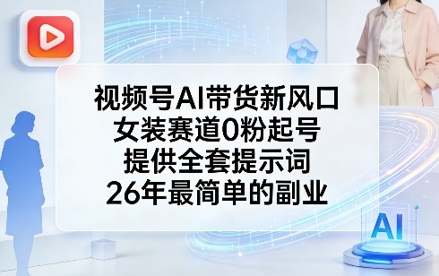 视频号AI带货新风口，女装赛道0粉起号，提供全套提示词，26年最简单的副业-资源后花园