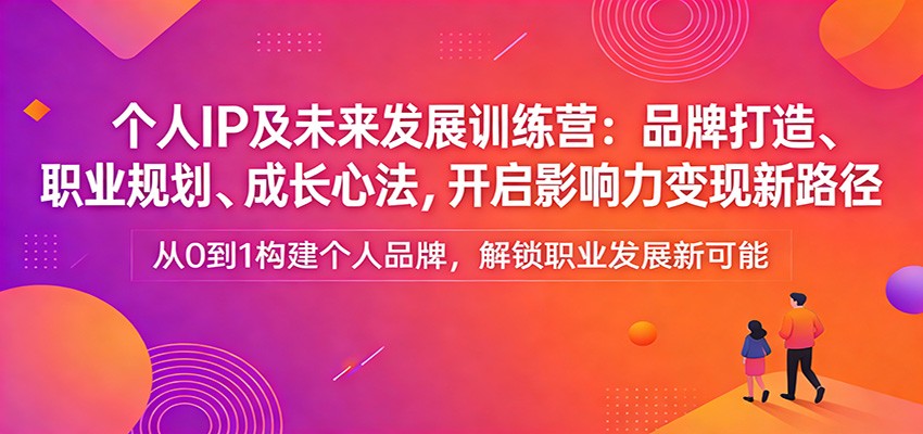 个人IP及未来发展训练营：品牌打造、职业规划、成长心法，开启影响力变现新路径-资源后花园