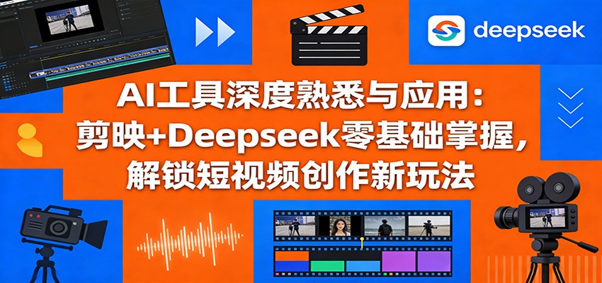 AI工具深度熟悉与应用：剪映+Deepseek零基础掌握，解锁短视频创作新玩法-资源后花园