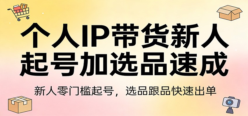 个人IP带货新人起号加选品速成：新人零门槛起号，选品跟品快速出单-资源后花园