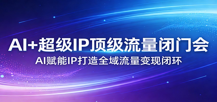 AI+超级IP顶级流量闭门会：AI赋能IP打造全域流量变现闭环-资源后花园