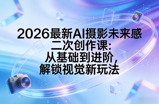 2026最新AI摄影未来感二次创作课：从基础到进阶，解锁视觉新玩法-资源后花园