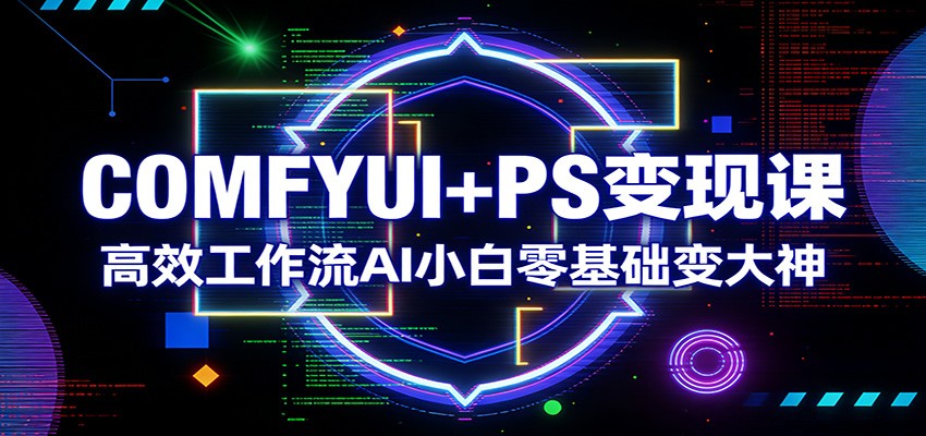 COMFYUI+PS变现课：高效工作流AI小白零基础变大神-资源后花园