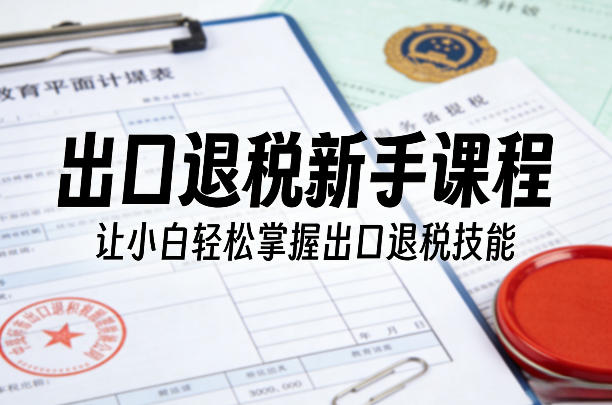 出口退税新手课程，让小白轻松掌握出口退税技能-资源后花园