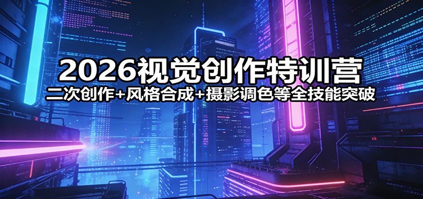 2026视觉创作特训营：二次创作+风格合成+摄影调色等全技能突破-资源后花园