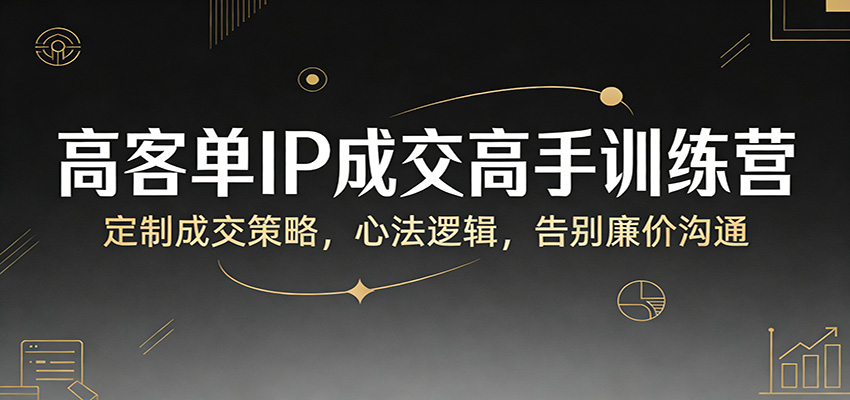 高客单IP成交高手训练营：定制成交策略，心法逻辑，告别廉价沟通-资源后花园